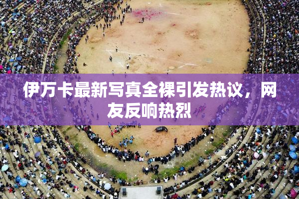 伊万卡最新写真全裸引发热议，网友反响热烈