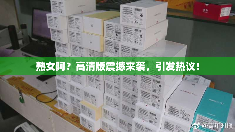 熟女阿？高清版震撼来袭，引发热议！