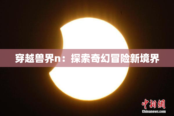 穿越兽界n：探索奇幻冒险新境界