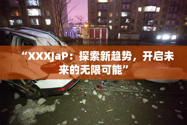 “XXXJaP：探索新趋势，开启未来的无限可能”