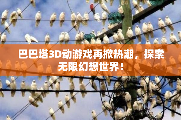 巴巴塔3D动游戏再掀热潮，探索无限幻想世界！