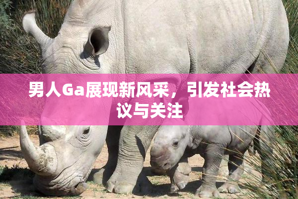 男人Ga展现新风采，引发社会热议与关注