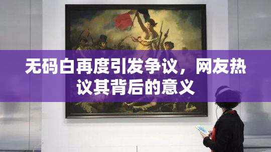 无码白再度引发争议，网友热议其背后的意义
