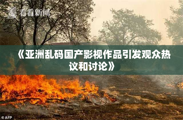 《亚洲乱码国产影视作品引发观众热议和讨论》