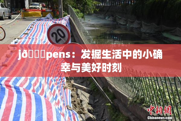 j🈚pens：发掘生活中的小确幸与美好时刻