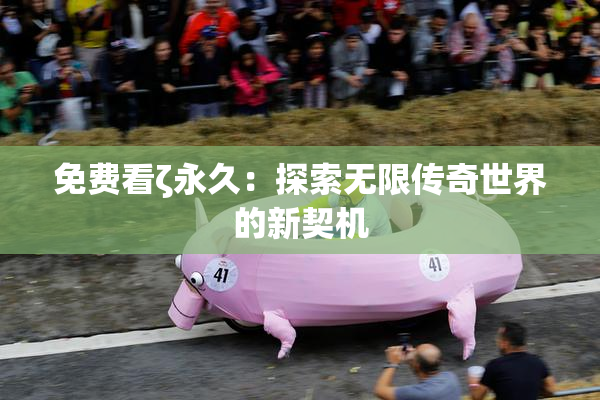 免费看ζ永久：探索无限传奇世界的新契机