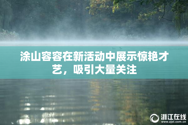 涂山容容在新活动中展示惊艳才艺，吸引大量关注