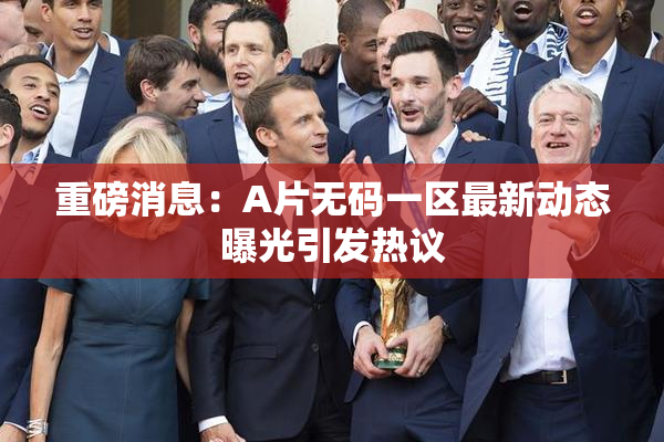 重磅消息：A片无码一区最新动态曝光引发热议