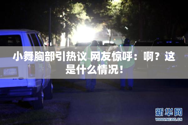 小舞胸部引热议 网友惊呼：啊？这是什么情况！