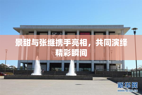 景甜与张继携手亮相，共同演绎精彩瞬间