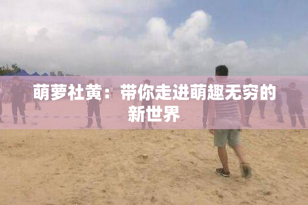 萌萝社黄：带你走进萌趣无穷的新世界