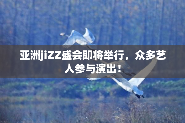 亚洲jiZZ盛会即将举行，众多艺人参与演出！
