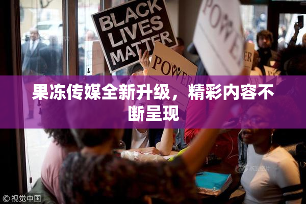 果冻传媒全新升级，精彩内容不断呈现