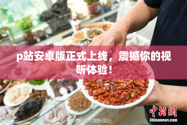 p站安卓版正式上线，震撼你的视听体验！