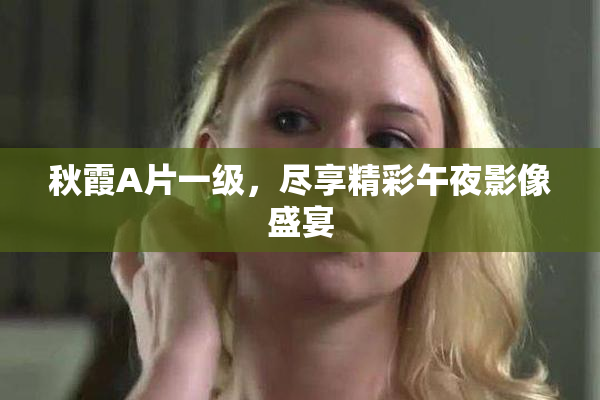 秋霞A片一级，尽享精彩午夜影像盛宴