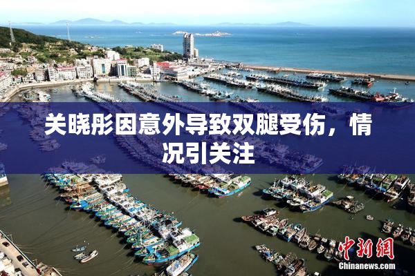 关晓彤因意外导致双腿受伤，情况引关注