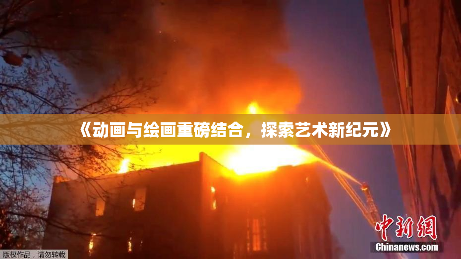 《动画与绘画重磅结合，探索艺术新纪元》
