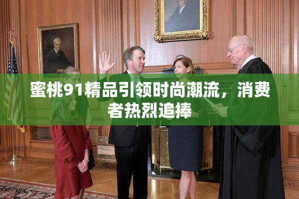 蜜桃91精品引领时尚潮流，消费者热烈追捧