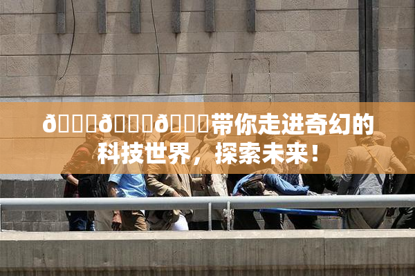 🍆🍑🔞带你走进奇幻的科技世界，探索未来！