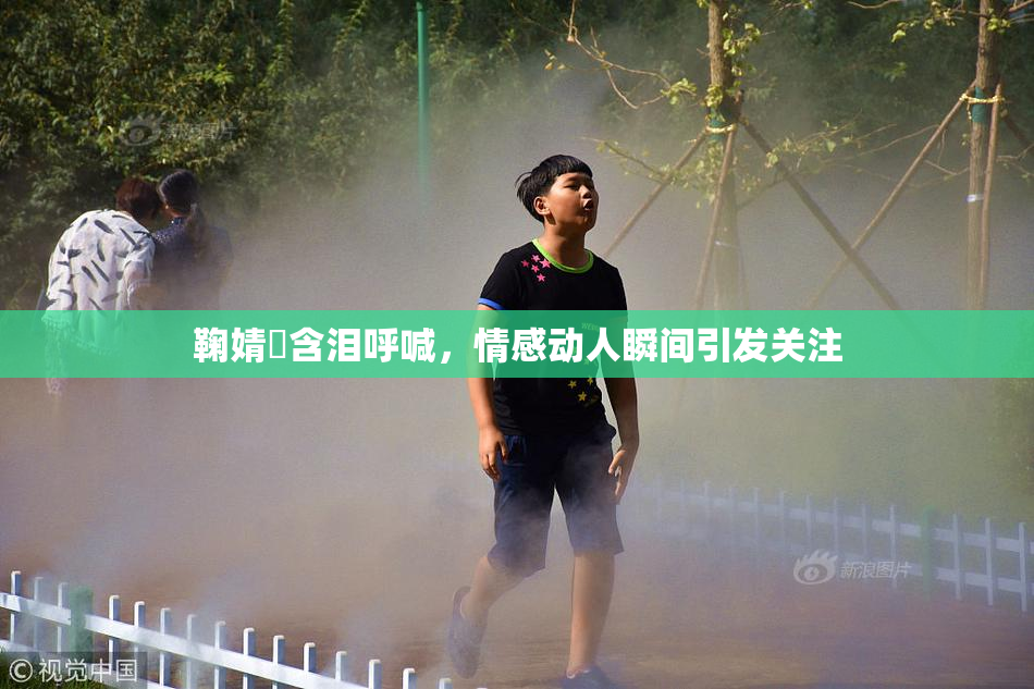 鞠婧祎含泪呼喊，情感动人瞬间引发关注