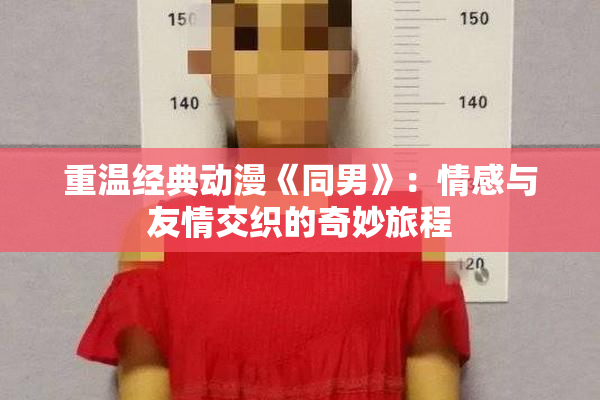 重温经典动漫《同男》：情感与友情交织的奇妙旅程