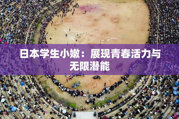 日本学生小嫩：展现青春活力与无限潜能