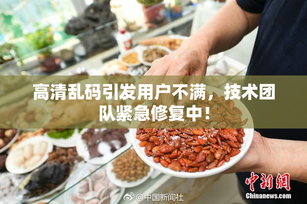 高清乱码引发用户不满，技术团队紧急修复中！
