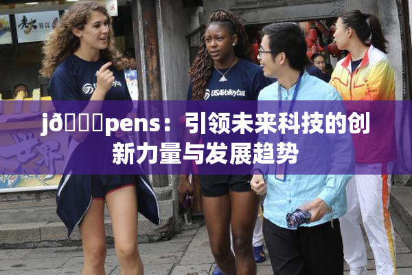 j🈚pens：引领未来科技的创新力量与发展趋势