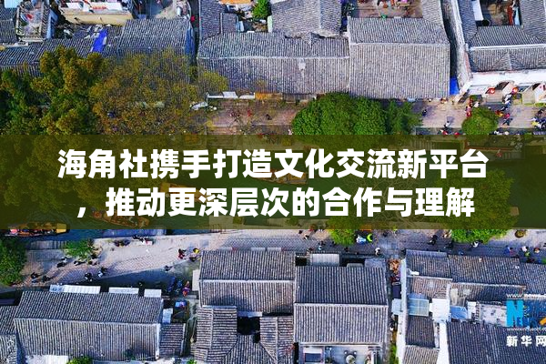 海角社携手打造文化交流新平台，推动更深层次的合作与理解