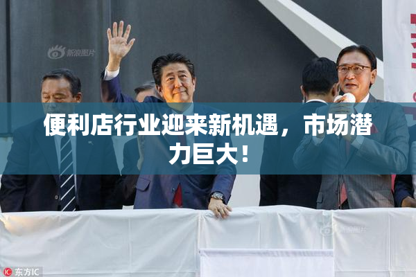 便利店行业迎来新机遇，市场潜力巨大！