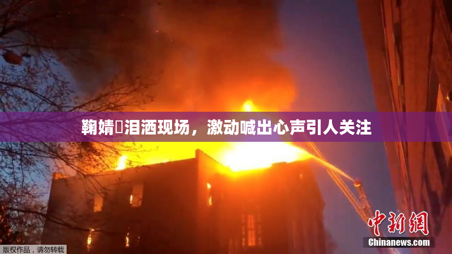 鞠婧祎泪洒现场，激动喊出心声引人关注
