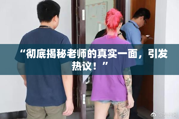 “彻底揭秘老师的真实一面，引发热议！”