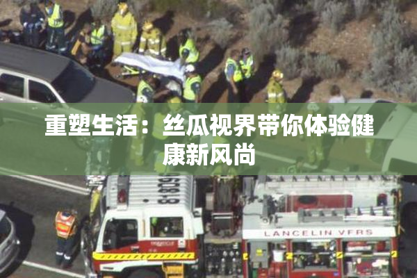 重塑生活：丝瓜视界带你体验健康新风尚