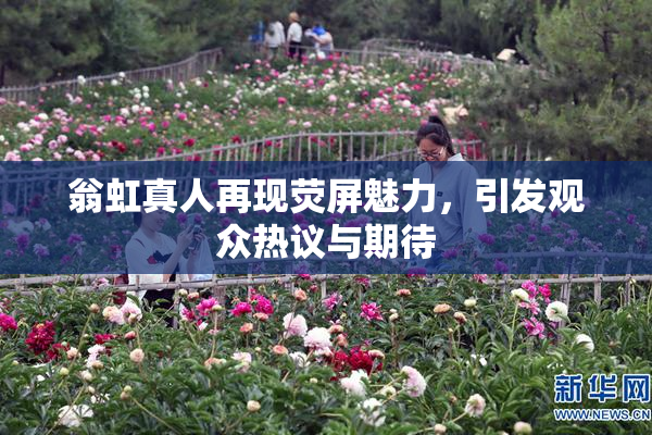 翁虹真人再现荧屏魅力，引发观众热议与期待