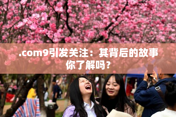 .com9引发关注：其背后的故事你了解吗？