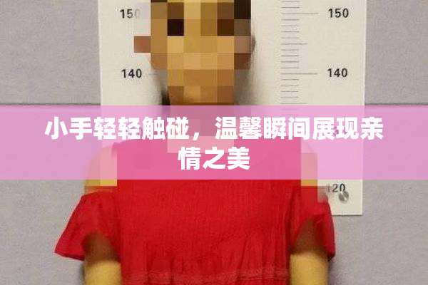 小手轻轻触碰，温馨瞬间展现亲情之美