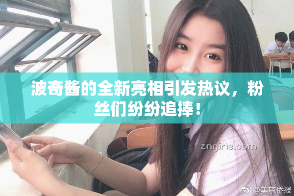波奇酱的全新亮相引发热议，粉丝们纷纷追捧！