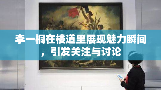 李一桐在楼道里展现魅力瞬间，引发关注与讨论