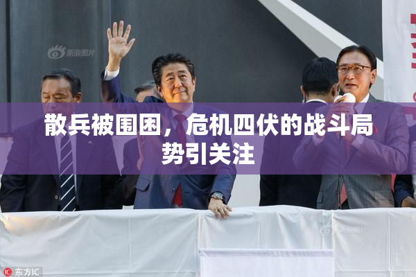 散兵被围困，危机四伏的战斗局势引关注
