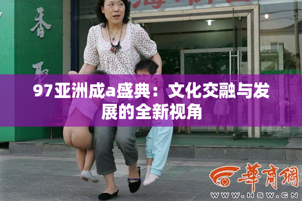 97亚洲成a盛典：文化交融与发展的全新视角