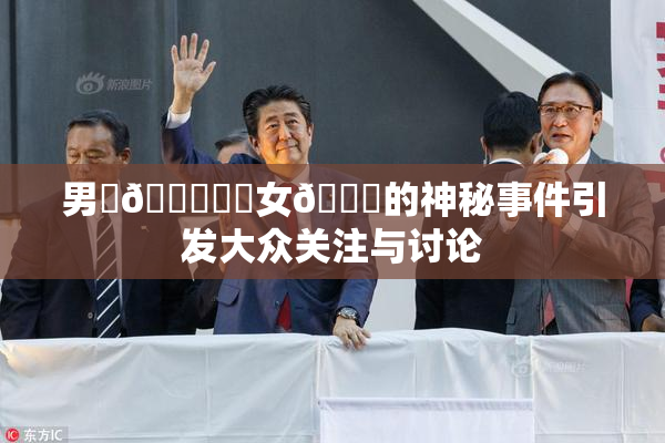男‌🍌❌‌女🍑的神秘事件引发大众关注与讨论