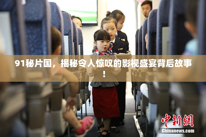 91秘片国，揭秘令人惊叹的影视盛宴背后故事！