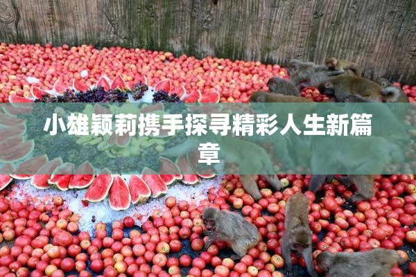 小雄颖莉携手探寻精彩人生新篇章
