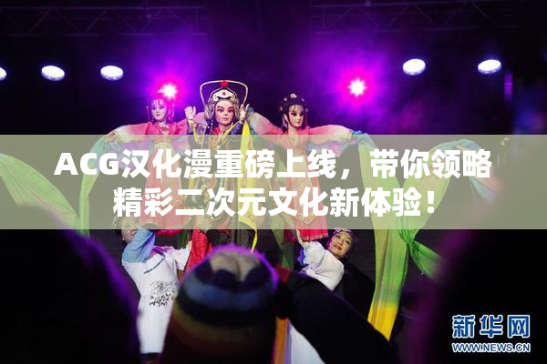 ACG汉化漫重磅上线，带你领略精彩二次元文化新体验！