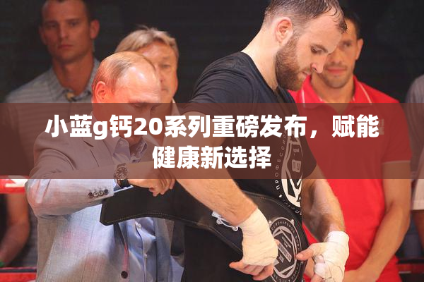 小蓝g钙20系列重磅发布，赋能健康新选择
