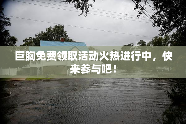 巨胸免费领取活动火热进行中，快来参与吧！