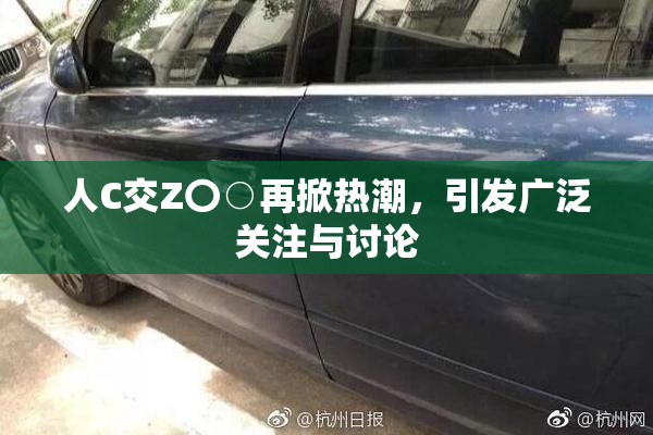人C交Z〇○再掀热潮，引发广泛关注与讨论