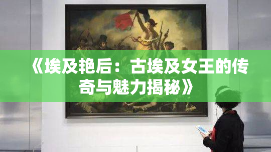 《埃及艳后：古埃及女王的传奇与魅力揭秘》