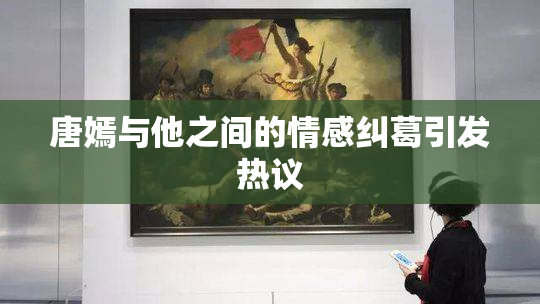 唐嫣与他之间的情感纠葛引发热议