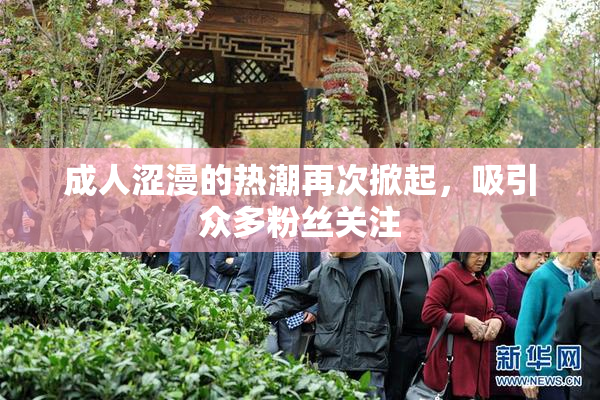 成人涩漫的热潮再次掀起，吸引众多粉丝关注